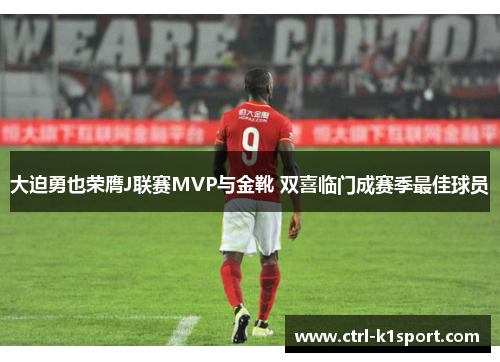 大迫勇也荣膺J联赛MVP与金靴 双喜临门成赛季最佳球员 大迫勇也荣膺J联赛MVP与金靴 双喜临门成赛季最佳球员