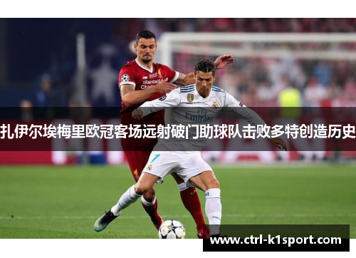 扎伊尔埃梅里欧冠客场远射破门助球队击败多特创造历史