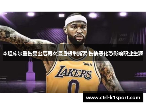 本坦库尔重伤复出后再次遭遇韧带撕裂 伤情恶化恐影响职业生涯
