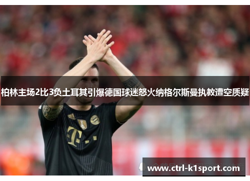 柏林主场2比3负土耳其引爆德国球迷怒火纳格尔斯曼执教遭空质疑
