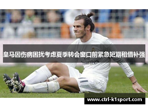 皇马因伤病困扰考虑夏季转会窗口前紧急短期租借补强