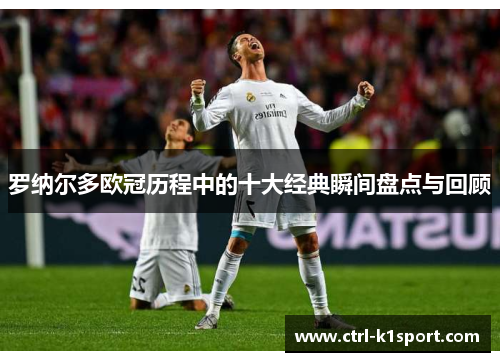 罗纳尔多欧冠历程中的十大经典瞬间盘点与回顾 罗纳尔多欧冠历程中的十大经典瞬间盘点与回顾
