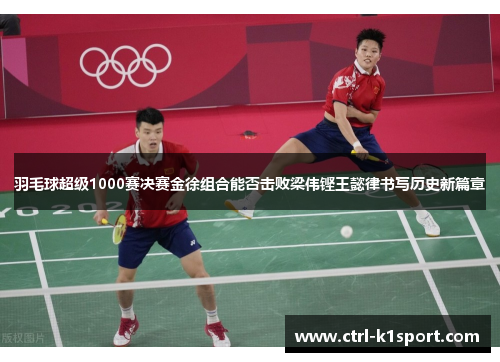 羽毛球超级1000赛决赛金徐组合能否击败梁伟铿王懿律书写历史新篇章