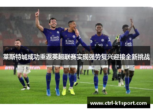 莱斯特城成功重返英超联赛实现强势复兴迎接全新挑战
