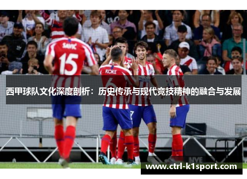 西甲球队文化深度剖析：历史传承与现代竞技精神的融合与发展