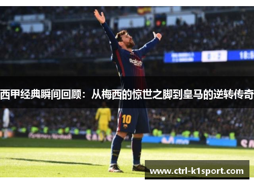 西甲经典瞬间回顾：从梅西的惊世之脚到皇马的逆转传奇