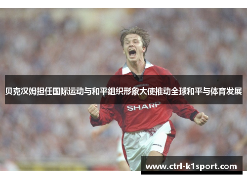 贝克汉姆担任国际运动与和平组织形象大使推动全球和平与体育发展