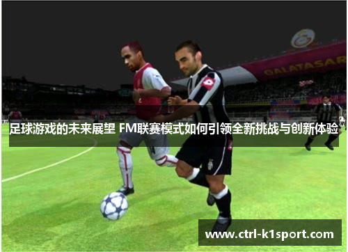 足球游戏的未来展望 FM联赛模式如何引领全新挑战与创新体验