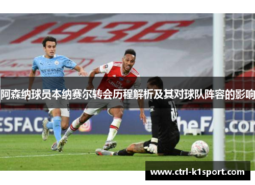 阿森纳球员本纳赛尔转会历程解析及其对球队阵容的影响