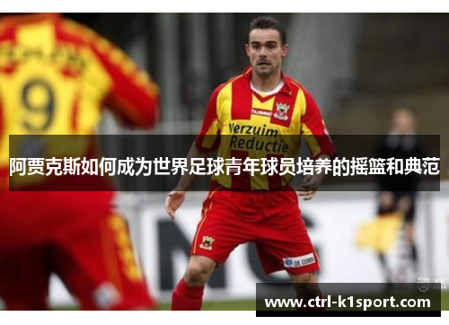 阿贾克斯如何成为世界足球青年球员培养的摇篮和典范