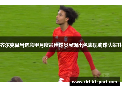 齐尔克泽当选意甲月度最佳球员展现出色表现助球队攀升