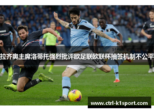 拉齐奥主席洛蒂托强烈批评欧足联欧联杯抽签机制不公平